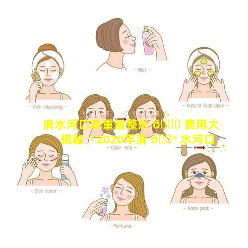 清水河口岸重唇整形 🐝 费用大揭秘「2020年清 💮 水河口岸发展前景」